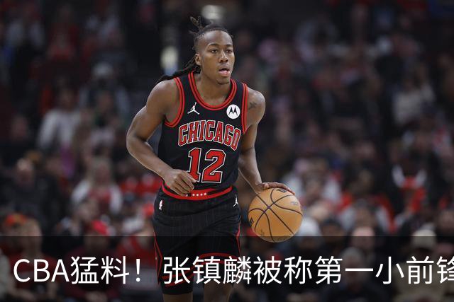 CBA猛料！张镇麟被称第一小前锋，麦基比赛态度变好，拉塞尔伤病出炉